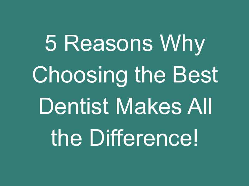 5 Reasons Why Choosing the Best Dentist Makes All the Difference!