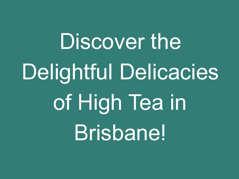 Discover the Delightful Delicacies of High Tea in Brisbane!