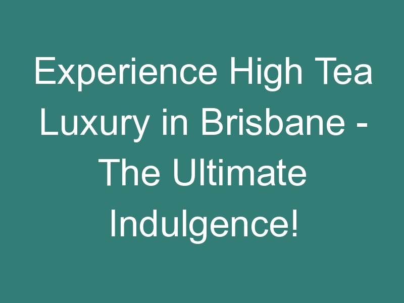 Experience High Tea Luxury in Brisbane – The Ultimate Indulgence!