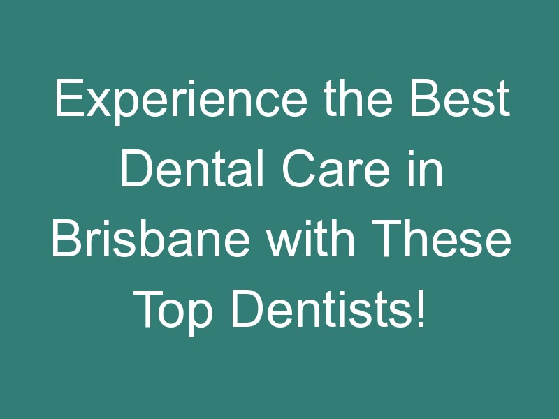 Experience the Best Dental Care in Brisbane with These Top Dentists!