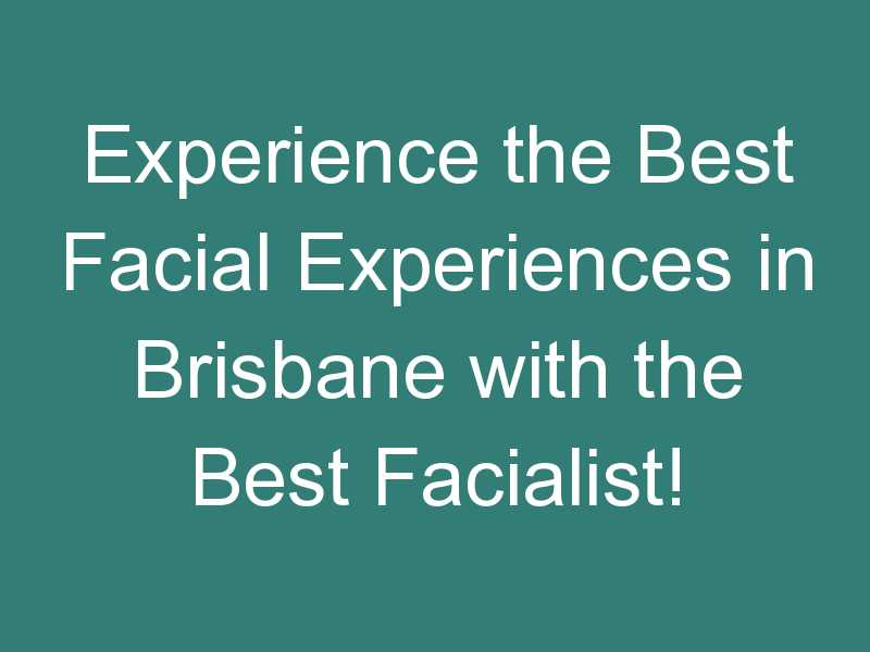 Experience the Best Facial Experiences in Brisbane with the Best Facialist!