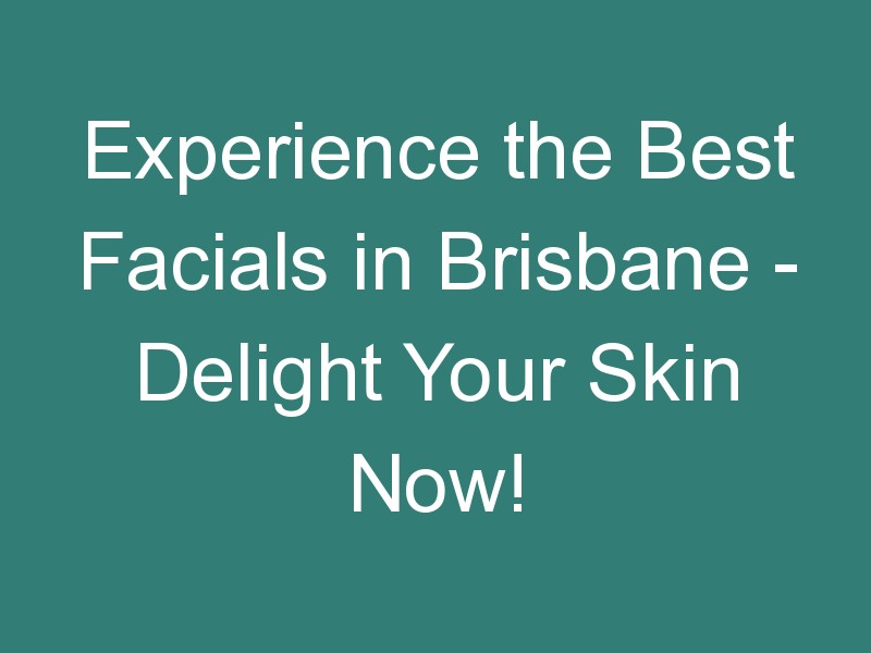 Experience the Best Facials in Brisbane – Delight Your Skin Now!