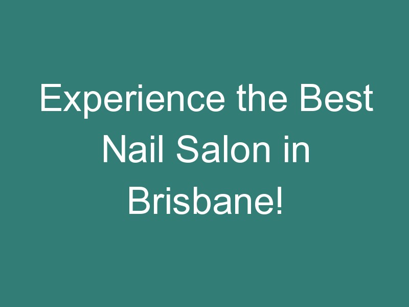 Experience the Best Nail Salon in Brisbane!
