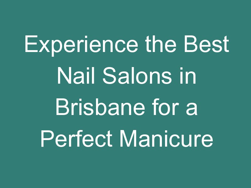 Experience the Best Nail Salons in Brisbane for a Perfect Manicure