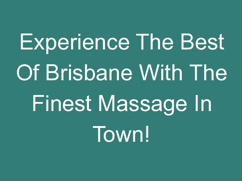 Experience The Best Of Brisbane With The Finest Massage In Town!
