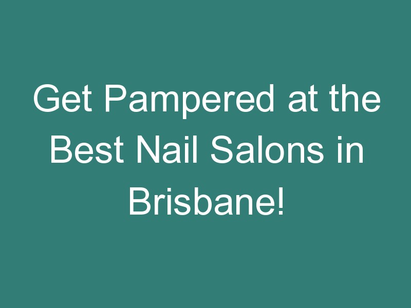 Get Pampered at the Best Nail Salons in Brisbane!