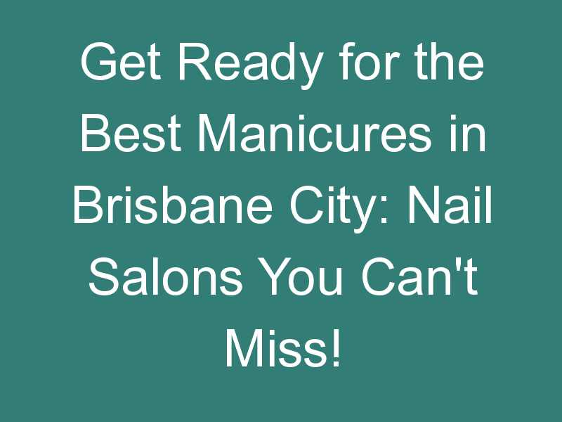 Get Ready for the Best Manicures in Brisbane City: Nail Salons You Can’t Miss!