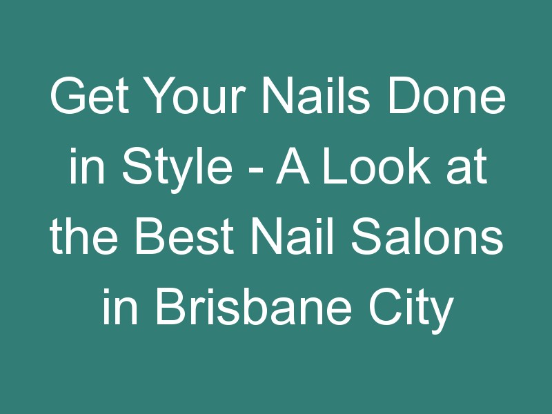 Get Your Nails Done in Style – A Look at the Best Nail Salons in Brisbane City