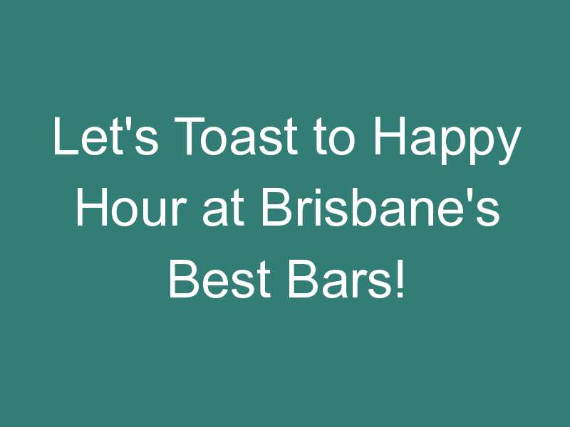 Let’s Toast to Happy Hour at Brisbane’s Best Bars!