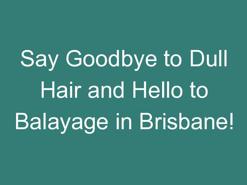 Say Goodbye to Dull Hair and Hello to Balayage in Brisbane!
