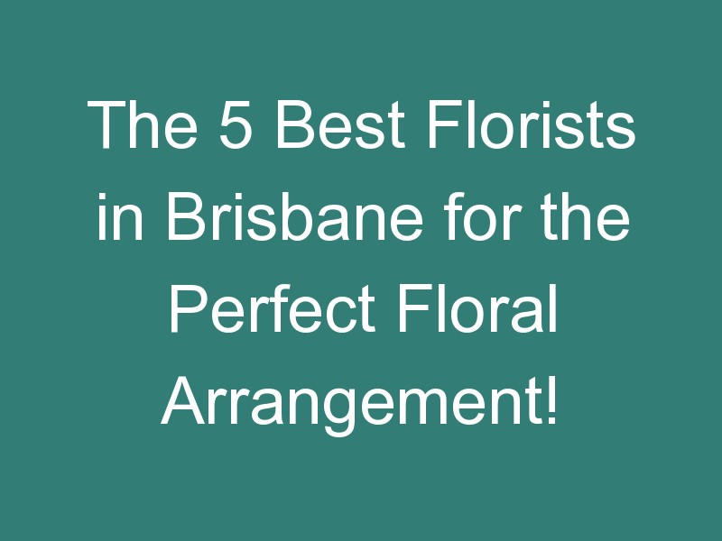 The 5 Best Florists in Brisbane for the Perfect Floral Arrangement!