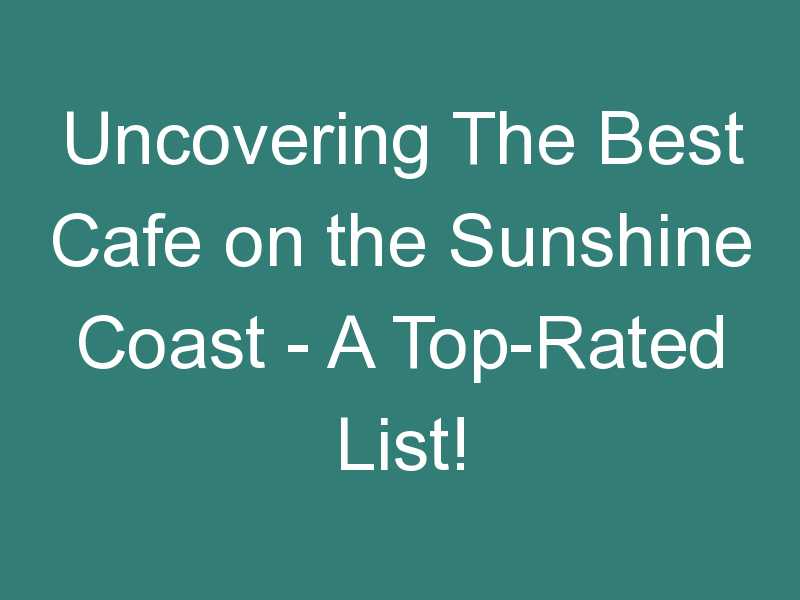 Uncovering The Best Cafe on the Sunshine Coast – A Top-Rated List!