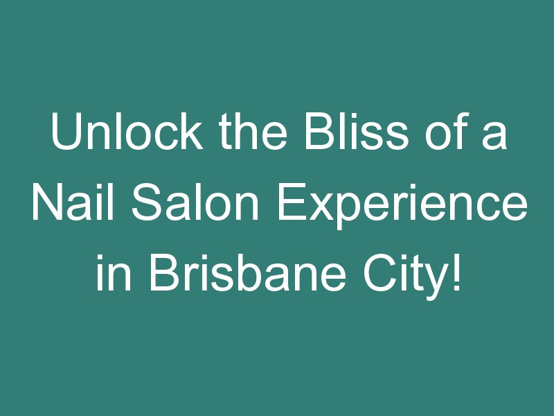 Unlock the Bliss of a Nail Salon Experience in Brisbane City!