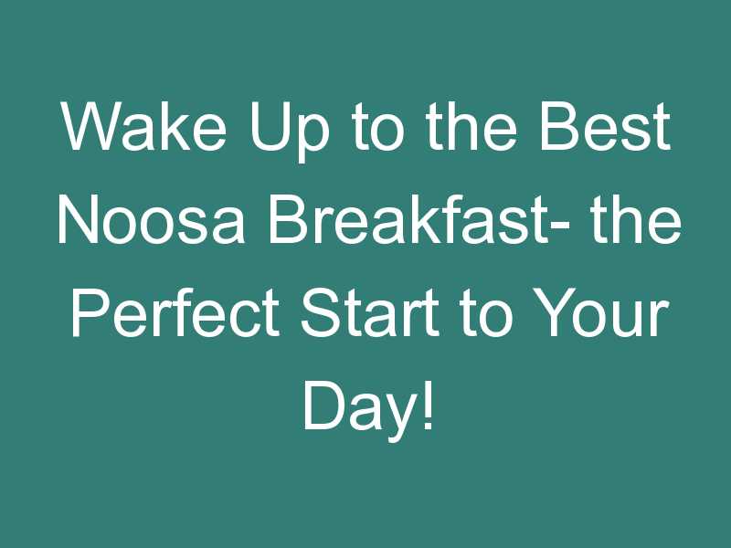 Wake Up to the Best Noosa Breakfast- the Perfect Start to Your Day!