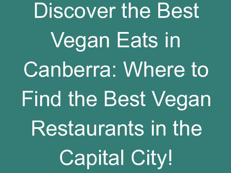 Discover the Best Vegan Eats in Canberra: Where to Find the Best Vegan Restaurants in the Capital City!