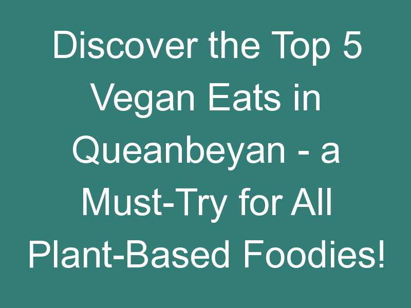 Discover the Top 5 Vegan Eats in Queanbeyan – a Must-Try for All Plant-Based Foodies!