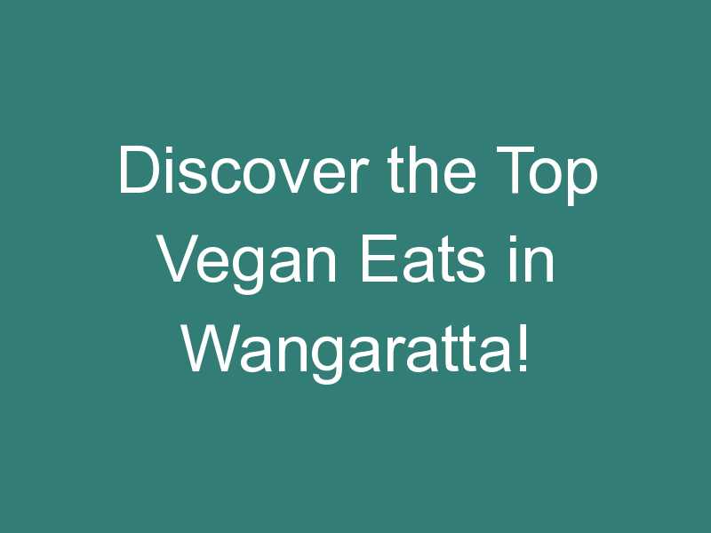 Discover the Top Vegan Eats in Wangaratta!