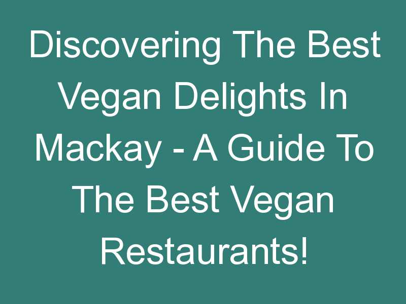 Discovering The Best Vegan Delights In Mackay – A Guide To The Best Vegan Restaurants!