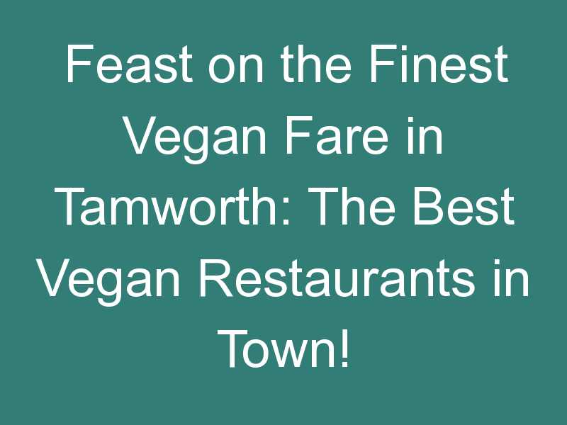 Feast on the Finest Vegan Fare in Tamworth: The Best Vegan Restaurants in Town!