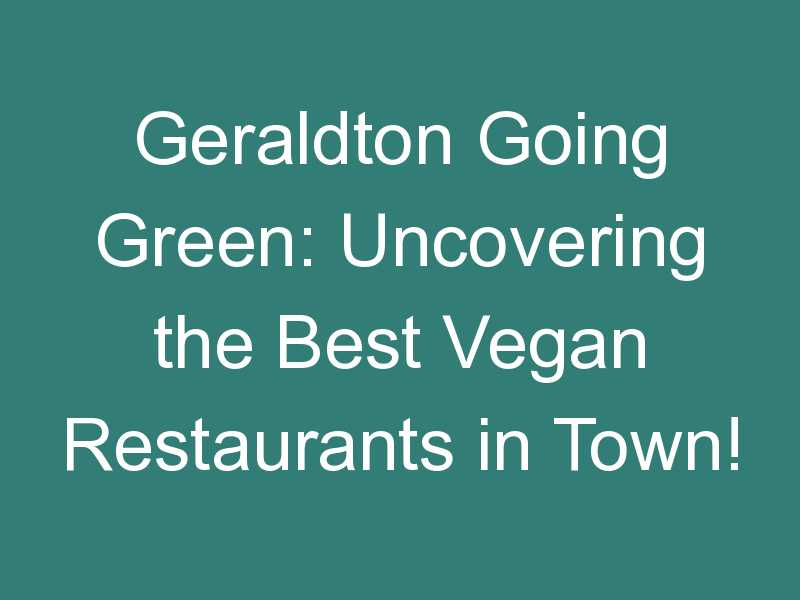Geraldton Going Green: Uncovering the Best Vegan Restaurants in Town!