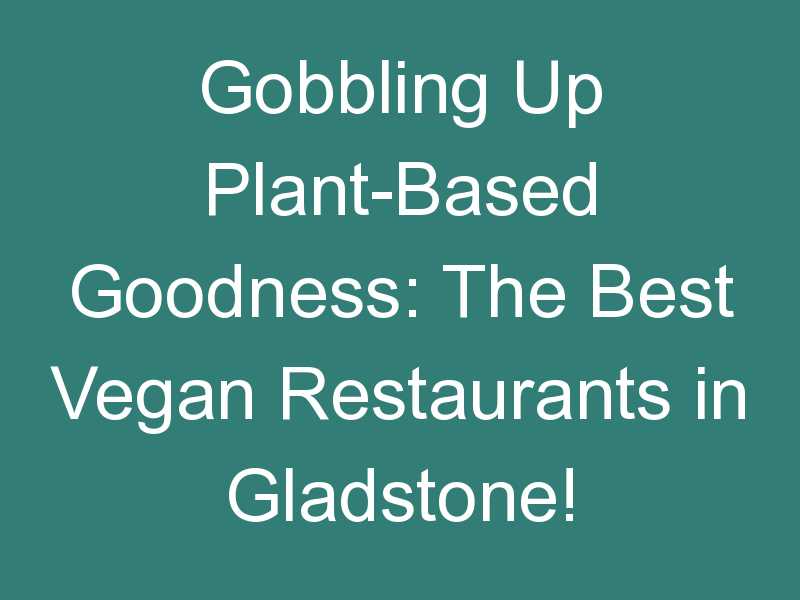 Gobbling Up Plant-Based Goodness: The Best Vegan Restaurants in Gladstone!