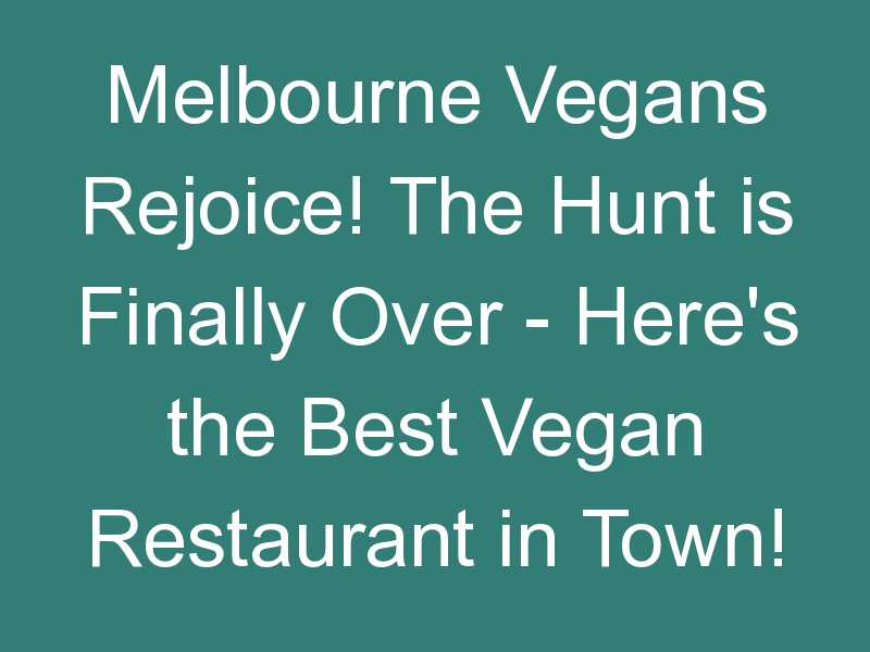 Melbourne Vegans Rejoice! The Hunt is Finally Over – Here’s the Best Vegan Restaurant in Town!
