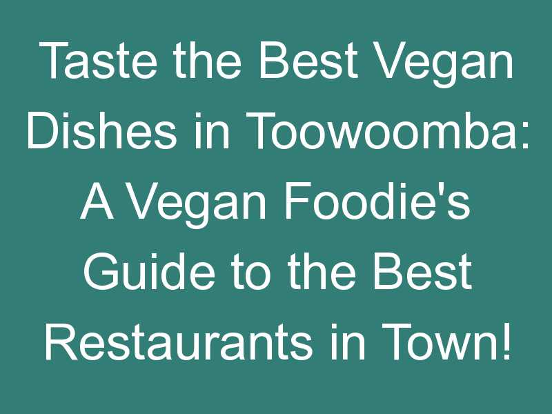 Taste the Best Vegan Dishes in Toowoomba: A Vegan Foodie’s Guide to the Best Restaurants in Town!
