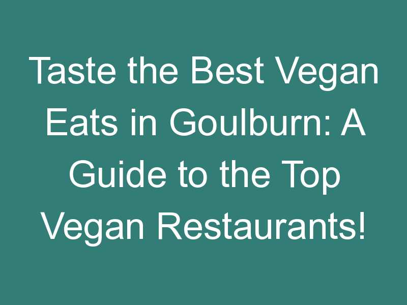 Taste the Best Vegan Eats in Goulburn: A Guide to the Top Vegan Restaurants!