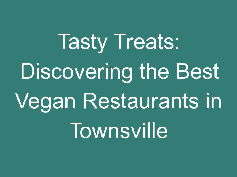 Tasty Treats: Discovering the Best Vegan Restaurants in Townsville