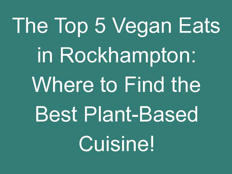 The Top 5 Vegan Eats in Rockhampton: Where to Find the Best Plant-Based Cuisine!