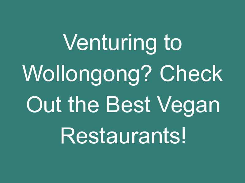 Venturing to Wollongong? Check Out the Best Vegan Restaurants!